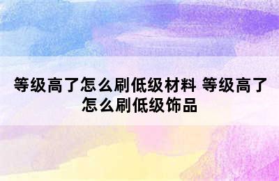 等级高了怎么刷低级材料 等级高了怎么刷低级饰品